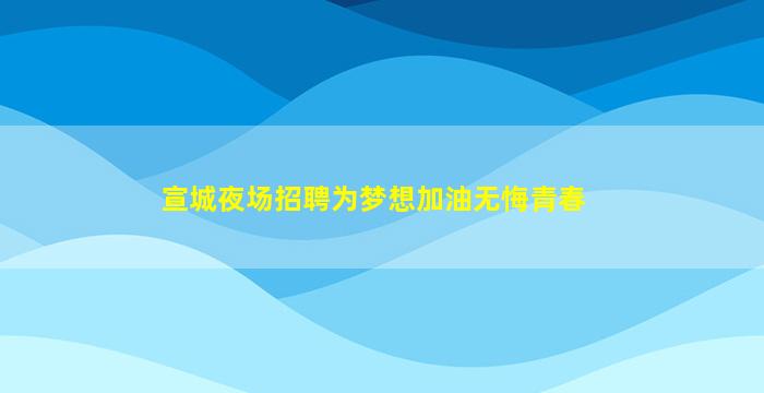 宣城夜场招聘为梦想加油无悔青春