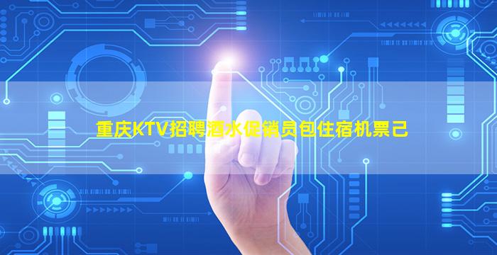 重庆KTV招聘酒水促销员包住宿机票己